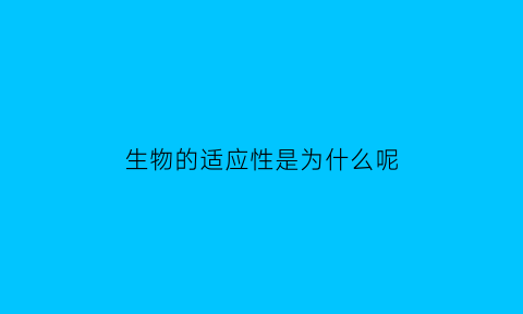 生物的适应性是为什么呢(生物的适应性是什么的存在)