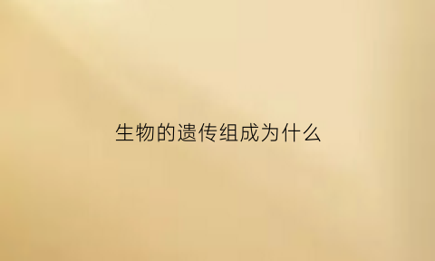 生物的遗传组成为什么(生物的遗传物质主要存在于哪里)