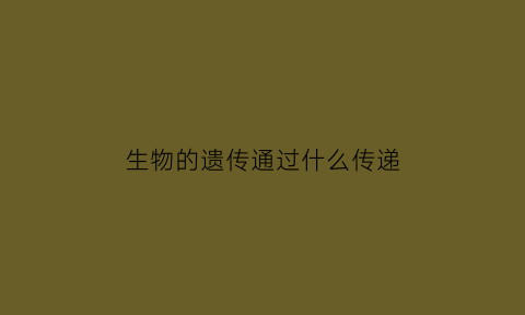 生物的遗传通过什么传递(生物的遗传方式)
