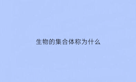 生物的集合体称为什么(生物体的组合方式从简单到复杂的排列顺序)