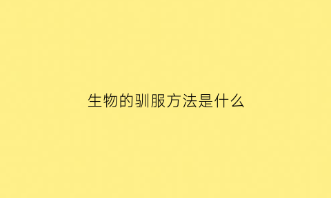 生物的驯服方法是什么(驯化生物)