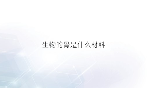 生物的骨是什么材料(生物骨骼材料)