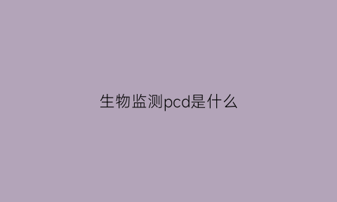 生物监测pcd是什么(pcd生物指示剂)