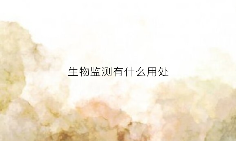 生物监测有什么用处(生物监测有什么用处和作用)