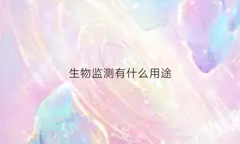 生物监测有什么用途(生物监测的作用和重要性)