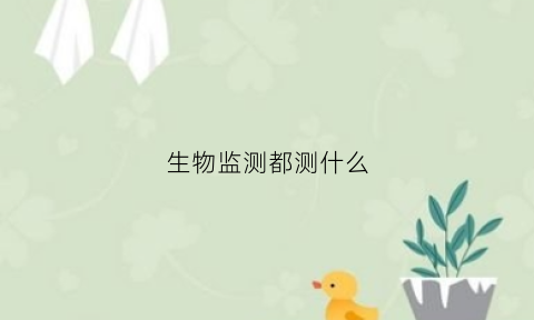 生物监测都测什么(生物监测内容有哪些)