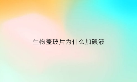 生物盖玻片为什么加碘液(为什么要用盖玻片盖着标本才能放在显微镜下观察)
