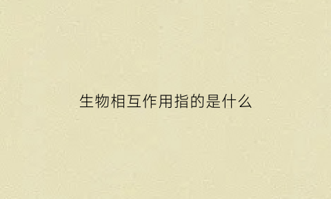 生物相互作用指的是什么(生物相互关系是什么)