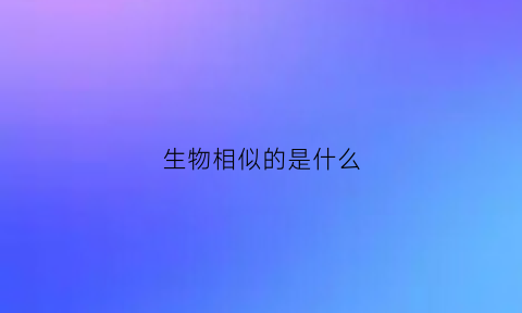 生物相似的是什么(生物相似概念)