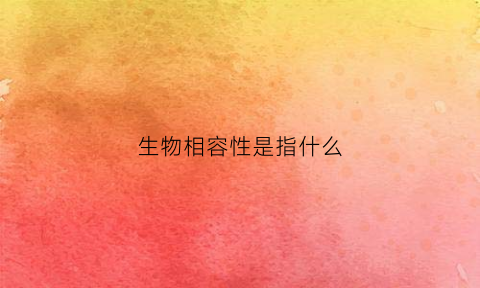 生物相容性是指什么(生物相容性是指什么)