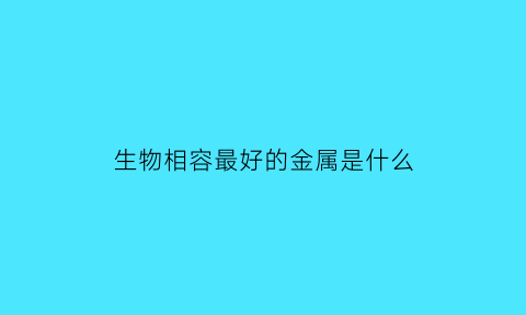 生物相容最好的金属是什么(具有最佳生物相容性的金属材料)