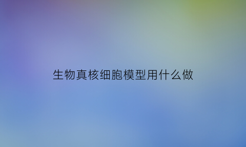 生物真核细胞模型用什么做(真核生物模型教程)