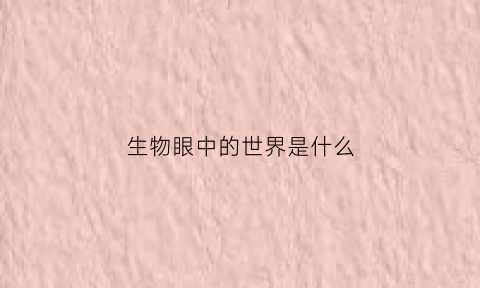 生物眼中的世界是什么(我眼中的生物世界简单美丽)