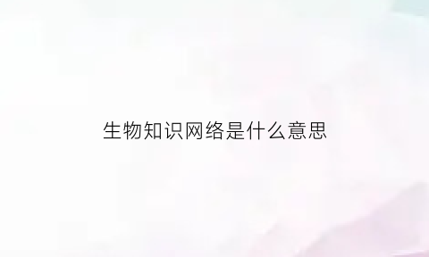生物知识网络是什么意思(生物知识网络是什么意思呀)