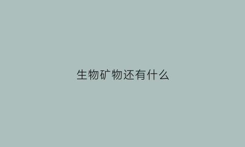 生物矿物还有什么(矿物质在生物体中有何功能)