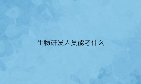 生物研发人员能考什么(生物技术研发员)
