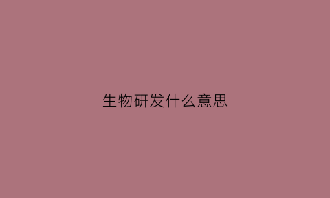 生物研发什么意思(生物研发工程师是做什么的)