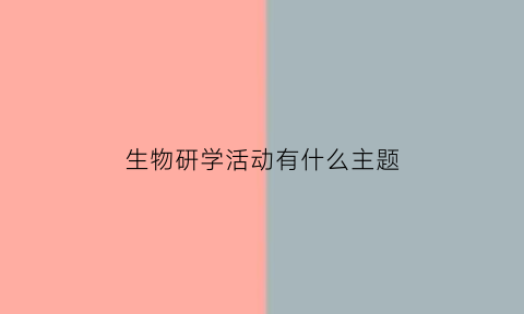生物研学活动有什么主题(生物研学旅行主题)