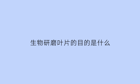 生物研磨叶片的目的是什么(研磨叶片需要加入什么)