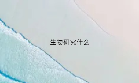 生物研究什么(生物研究什么赚钱)