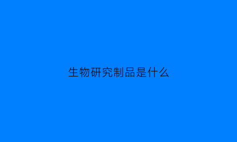 生物研究制品是什么(生物制品学研究内容)