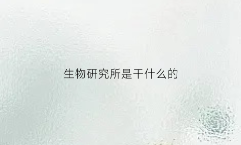生物研究所是干什么的(生物研究所是干什么的呢)