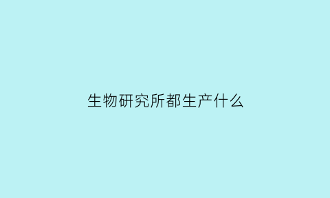 生物研究所都生产什么(生物研究所是干什么的)