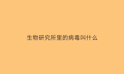 生物研究所里的病毒叫什么(生物研究所里的病毒叫什么名字)