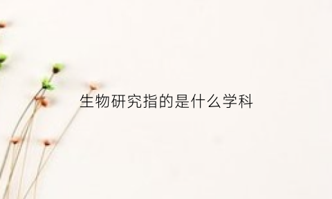 生物研究指的是什么学科(生物研究指的是什么学科类型)