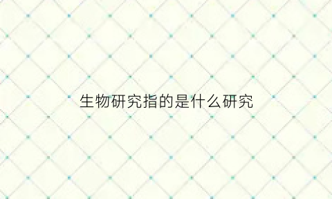 生物研究指的是什么研究(生物研究包括哪些)