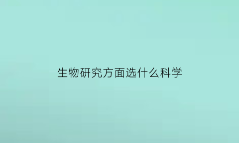 生物研究方面选什么科学(生物研究方面选什么科学专业)