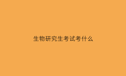 生物研究生考试考什么(生物专业研究生考试科目)