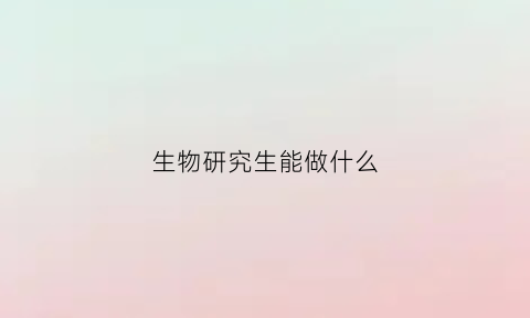 生物研究生能做什么(生物研究生学什么)