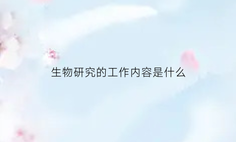 生物研究的工作内容是什么(生物研究内容有哪些)