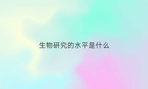 生物研究的水平是什么