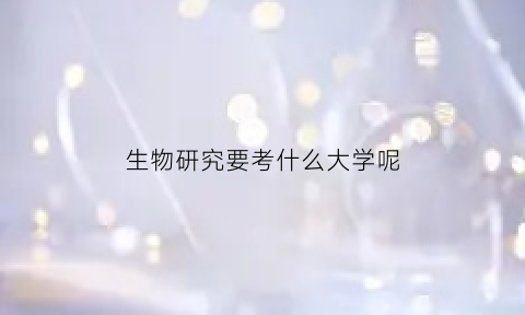 生物研究要考什么大学呢(生物学研究生考什么)