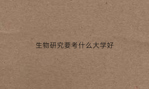 生物研究要考什么大学好(生物研究学什么专业)