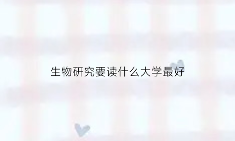 生物研究要读什么大学最好(生物类研究生哪个学校好)