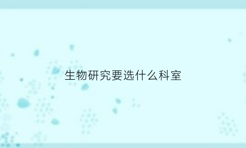 生物研究要选什么科室(生物研究学什么专业)