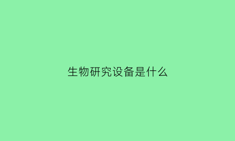 生物研究设备是什么(生物研究设备是什么专业)