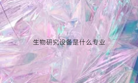 生物研究设备是什么专业(生物科学专业实验室仪器或设备)