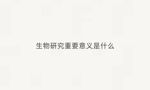 生物研究重要意义是什么(生物方面研究)