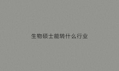生物硕士能转什么行业(生物硕士毕业转行)