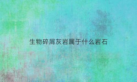 生物碎屑灰岩属于什么岩石(生物碎屑灰岩描述)