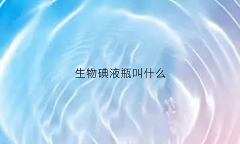 生物碘液瓶叫什么(生物碘液的作用)