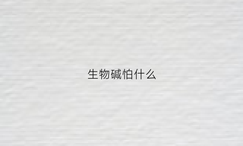 生物碱怕什么(生物碱有毒吗)