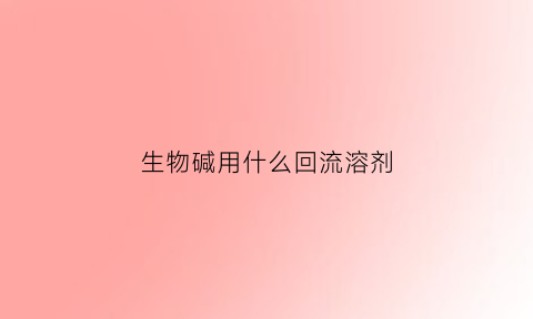 生物碱用什么回流溶剂(生物碱易溶于什么溶剂)