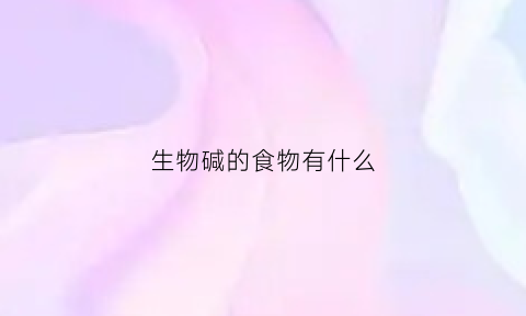 生物碱的食物有什么(生物碱起什么作用)