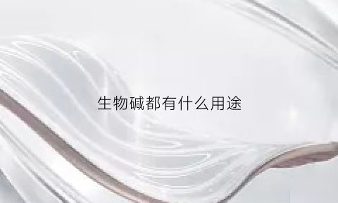 生物碱都有什么用途(生物碱是啥意思)