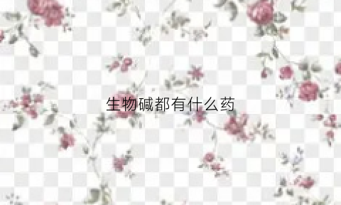 生物碱都有什么药(生物碱药用价值)